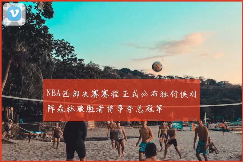 NBA西部决赛赛程正式公布独行侠对阵森林狼胜者将争夺总冠军