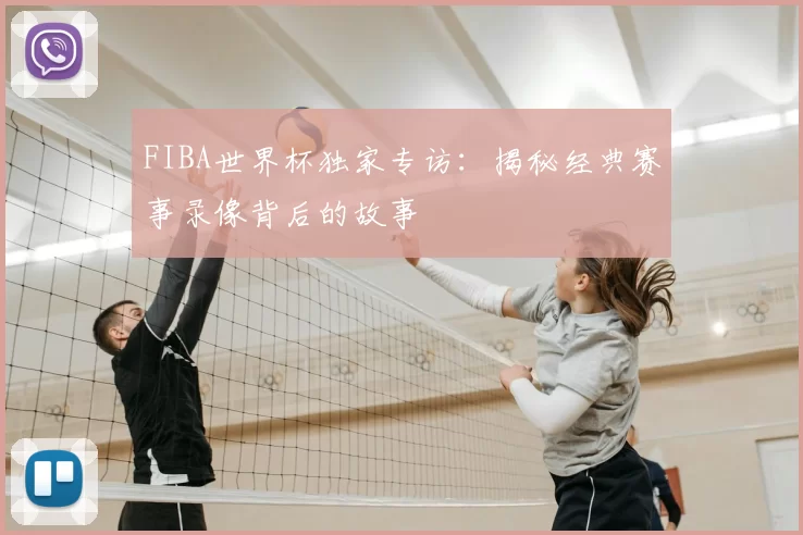 FIBA世界杯独家专访：揭秘经典赛事录像背后的故事
