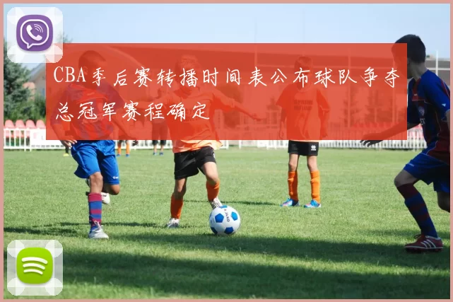 CBA季后赛转播时间表公布球队争夺总冠军赛程确定