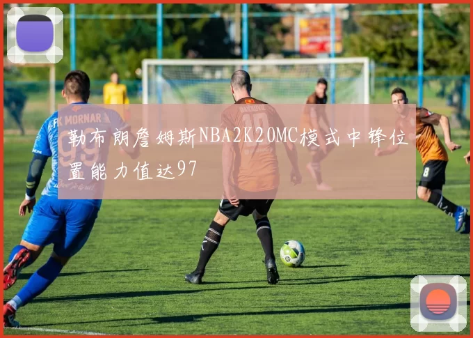 勒布朗詹姆斯NBA2K20MC模式中锋位置能力值达97