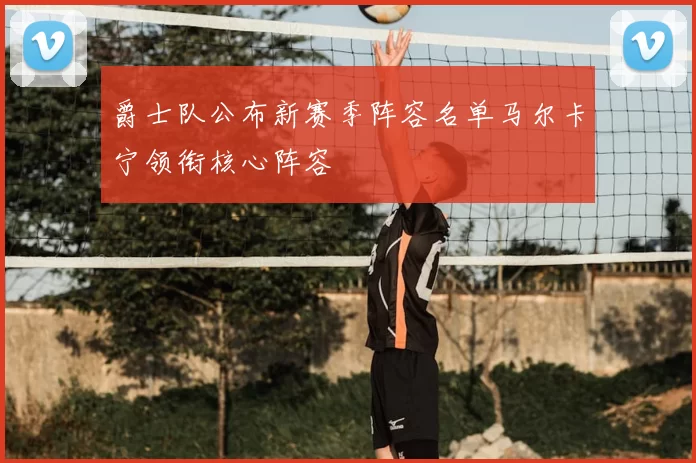 爵士队公布新赛季阵容名单马尔卡宁领衔核心阵容