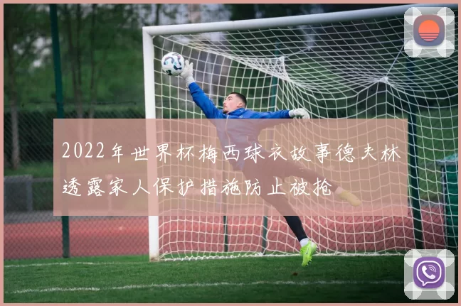 2022年世界杯梅西球衣故事德夫林透露家人保护措施防止被抢