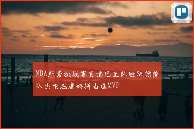 NBA新秀挑战赛直播巴里队轻取德隆队杰伦威廉姆斯当选MVP