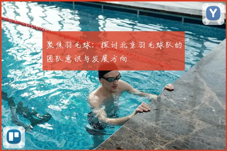 聚焦羽毛球：探讨北京羽毛球队的团队意识与发展方向