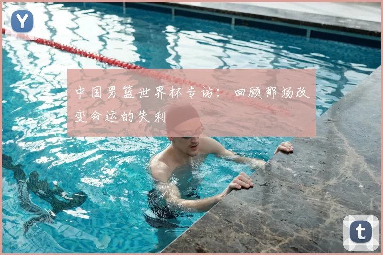 中国男篮世界杯专访：回顾那场改变命运的失利