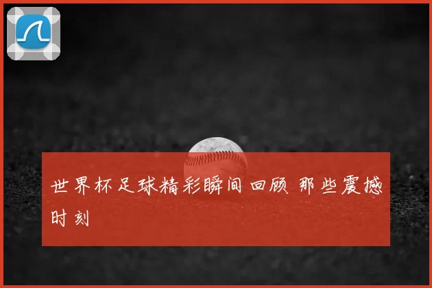 世界杯足球精彩瞬间回顾 那些震撼时刻