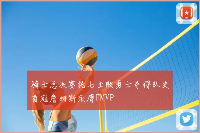 骑士总决赛抢七击败勇士夺得队史首冠詹姆斯荣膺FMVP