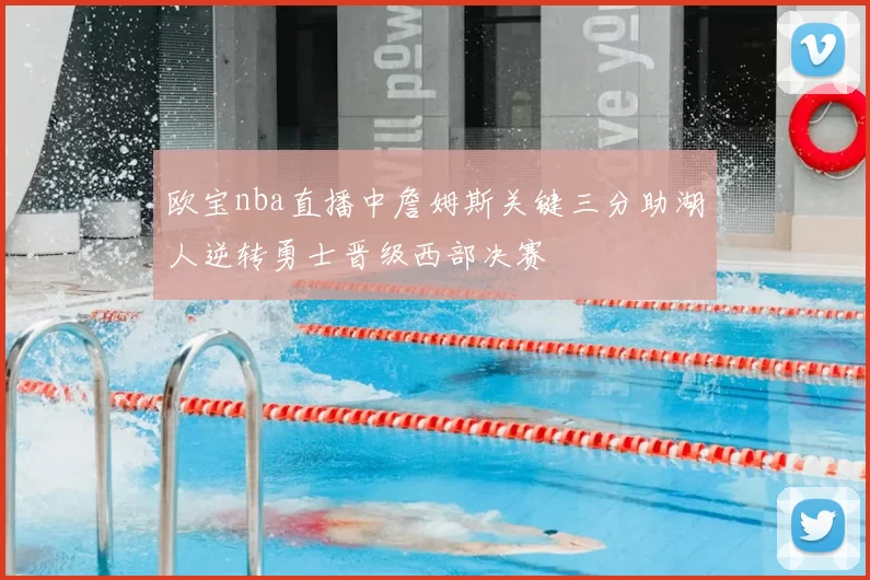 欧宝nba直播中詹姆斯关键三分助湖人逆转勇士晋级西部决赛