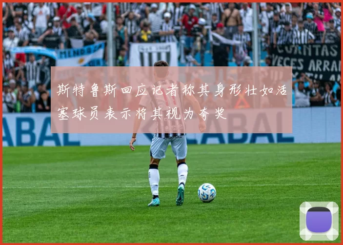 斯特鲁斯回应记者称其身形壮如活塞球员表示将其视为夸奖