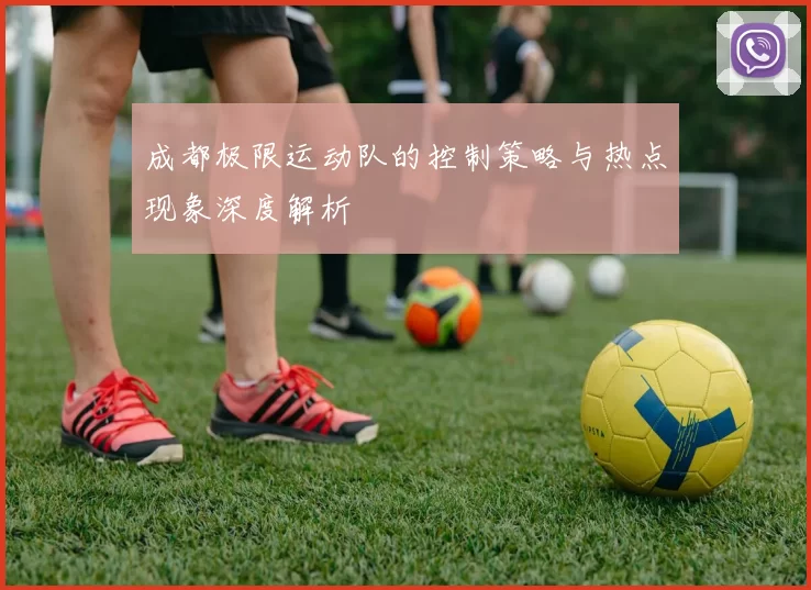 成都极限运动队的控制策略与热点现象深度解析