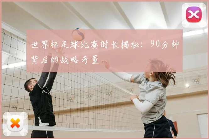 世界杯足球比赛时长揭秘：90分钟背后的战略考量