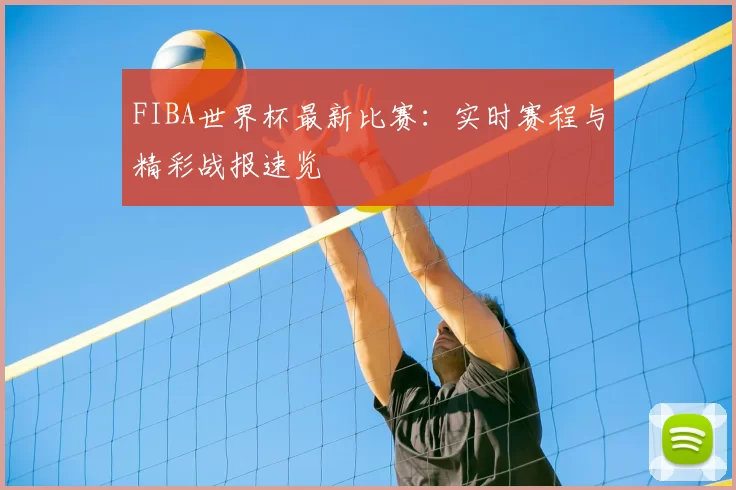 FIBA世界杯最新比赛:实时赛程与精彩战报速览