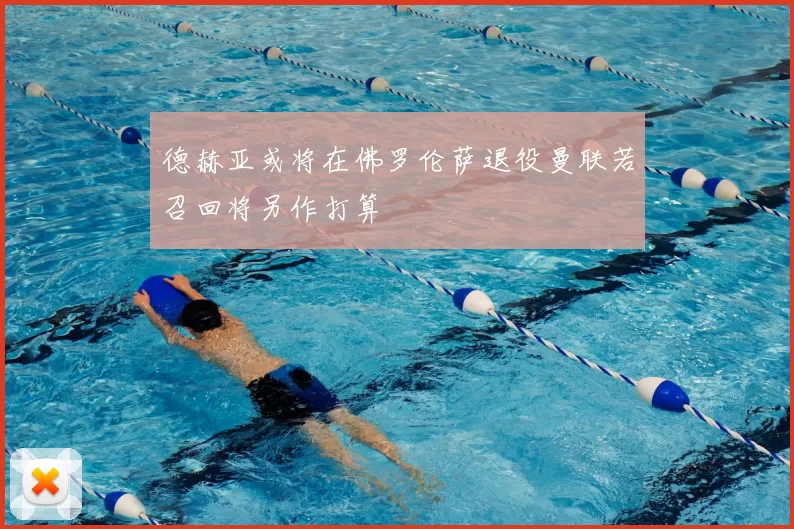 德赫亚或将在佛罗伦萨退役曼联若召回将另作打算