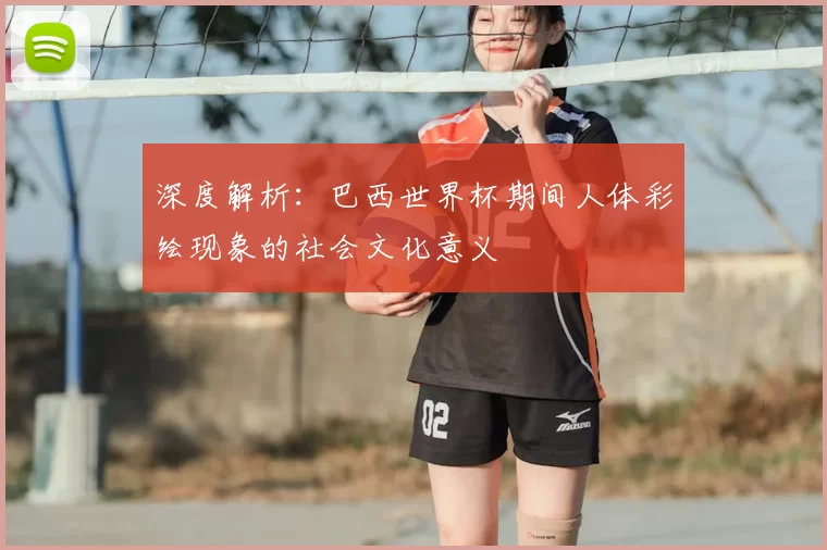 深度解析：巴西世界杯期间人体彩绘现象的社会文化意义