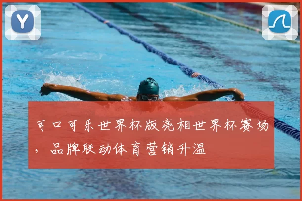 可口可乐世界杯版亮相世界杯赛场，品牌联动体育营销升温