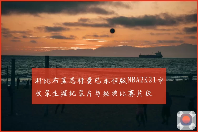 科比布莱恩特曼巴永恒版NBA2K21中收录生涯纪录片与经典比赛片段
