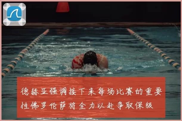 德赫亚强调接下来每场比赛的重要性佛罗伦萨将全力以赴争取保级