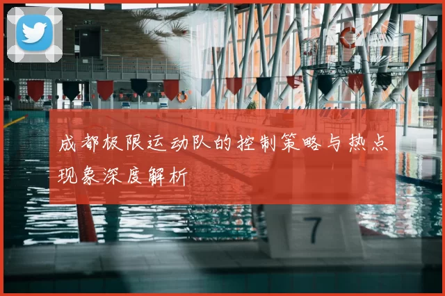 成都极限运动队的控制策略与热点现象深度解析
