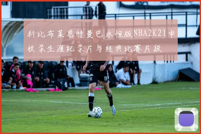 科比布莱恩特曼巴永恒版NBA2K21中收录生涯纪录片与经典比赛片段