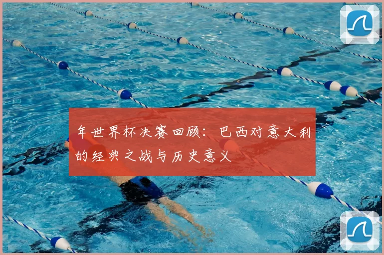年世界杯决赛回顾:巴西对意大利的经典之战与历史意义
