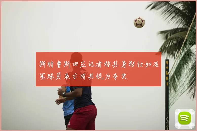 斯特鲁斯回应记者称其身形壮如活塞球员表示将其视为夸奖
