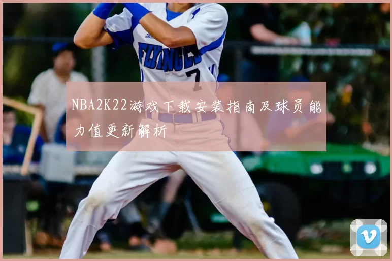 NBA2K22游戏下载安装指南及球员能力值更新解析