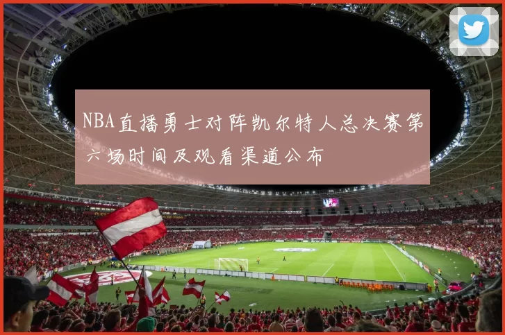 NBA直播勇士对阵凯尔特人总决赛第六场时间及观看渠道公布