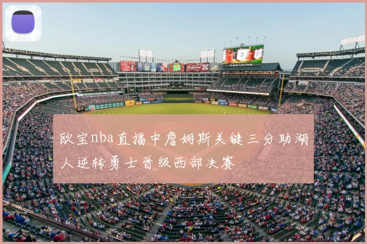 欧宝nba直播中詹姆斯关键三分助湖人逆转勇士晋级西部决赛