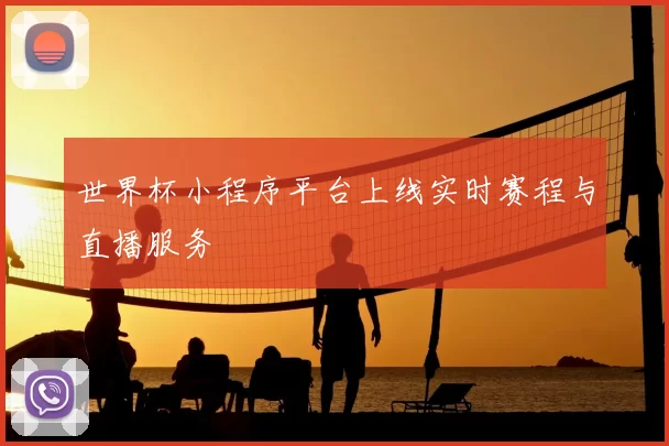 世界杯小程序平台上线实时赛程与直播服务