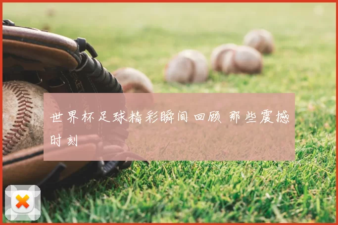 世界杯足球精彩瞬间回顾 那些震撼时刻