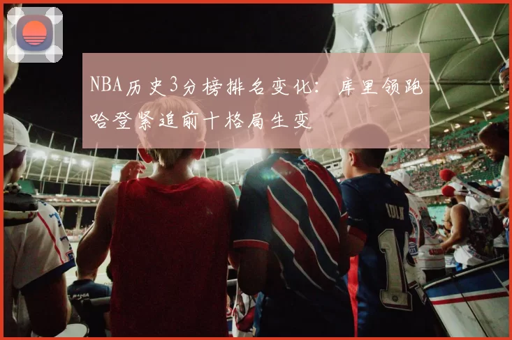 NBA历史3分榜排名变化:库里领跑哈登紧追前十格局生变