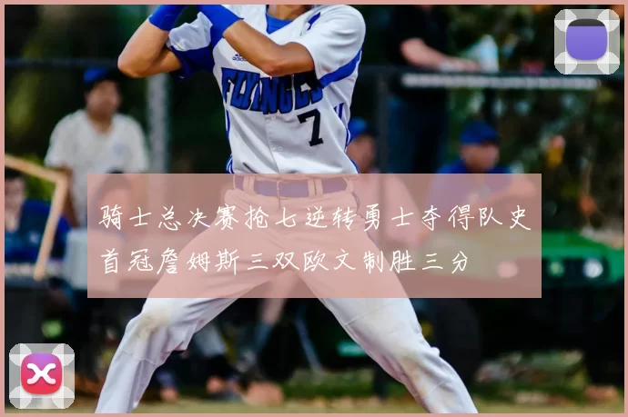 骑士总决赛抢七逆转勇士夺得队史首冠詹姆斯三双欧文制胜三分